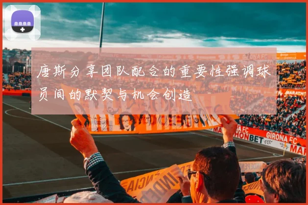 唐斯分享团队配合的重要性强调球员间的默契与机会创造