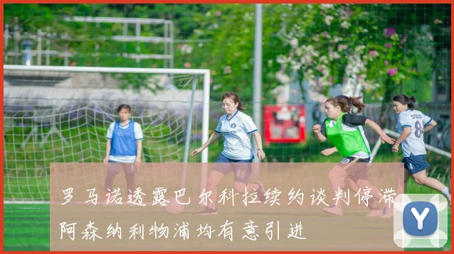 罗马诺透露巴尔科拉续约谈判停滞阿森纳利物浦均有意引进