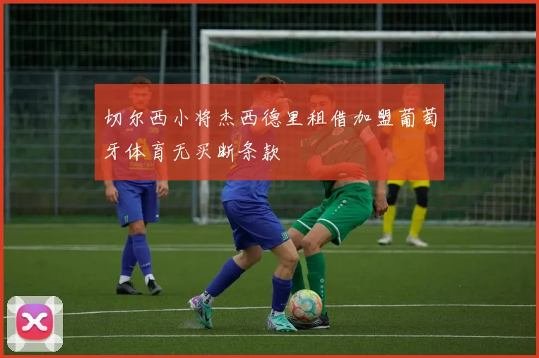 切尔西小将杰西德里租借加盟葡萄牙体育无买断条款