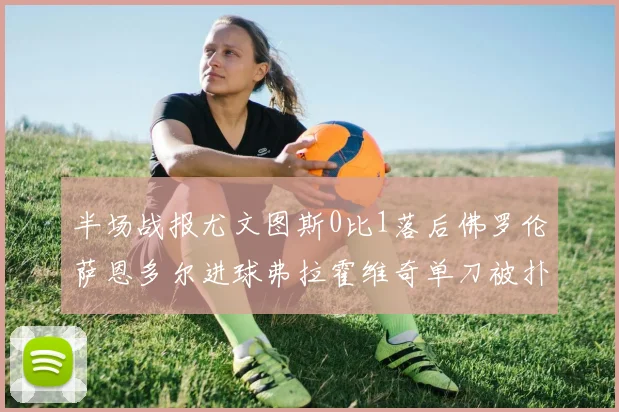 半场战报尤文图斯0比1落后佛罗伦萨恩多尔进球弗拉霍维奇单刀被扑救
