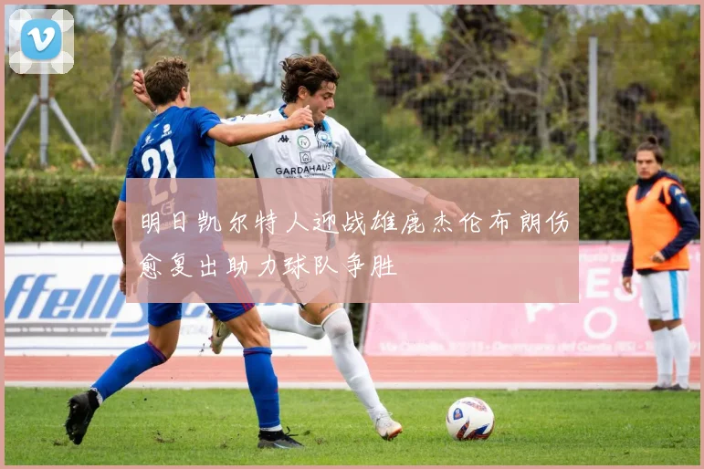 明日凯尔特人迎战雄鹿杰伦布朗伤愈复出助力球队争胜