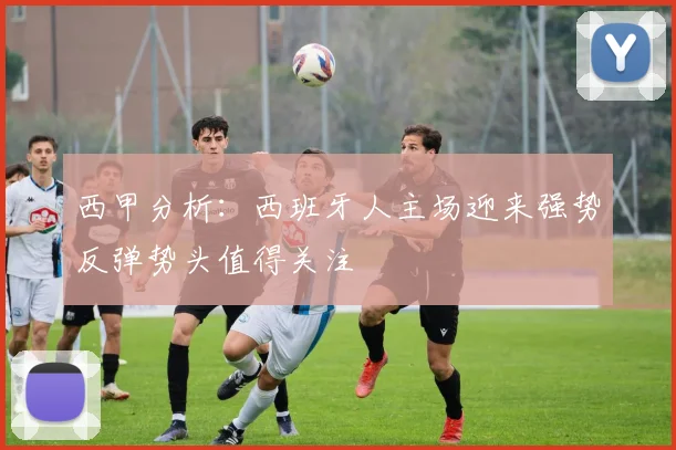 西甲分析：西班牙人主场迎来强势反弹势头值得关注