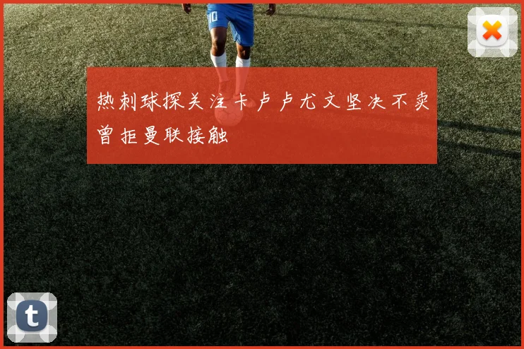热刺球探关注卡卢卢尤文坚决不卖曾拒曼联接触