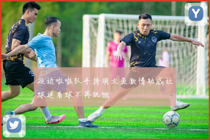 延边啦啦队手持明太鱼激情助威让球迷看球不再饥饿