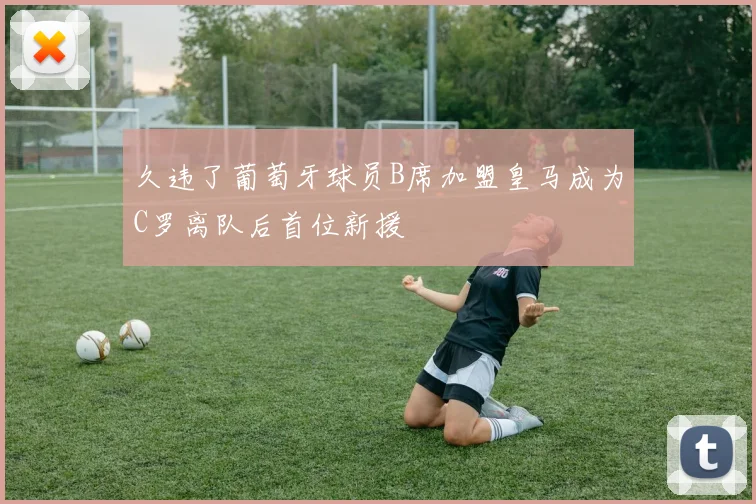 久违了葡萄牙球员B席加盟皇马成为C罗离队后首位新援