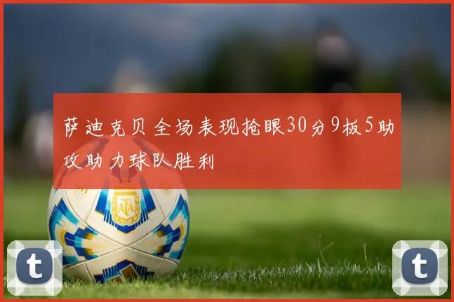 萨迪克贝全场表现抢眼30分9板5助攻助力球队胜利