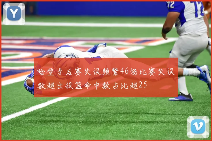 哈登季后赛失误频繁46场比赛失误数超出投篮命中数占比超25