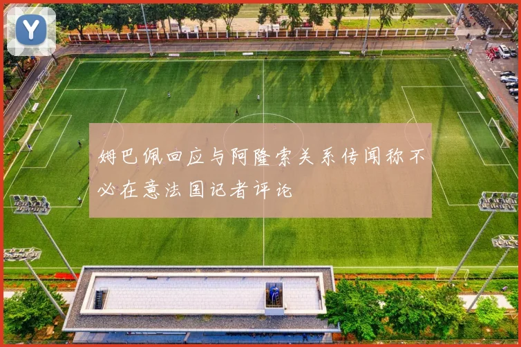 姆巴佩回应与阿隆索关系传闻称不必在意法国记者评论