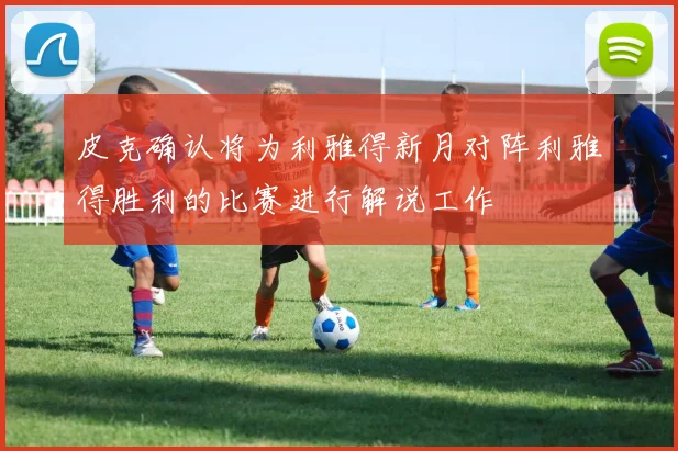 皮克确认将为利雅得新月对阵利雅得胜利的比赛进行解说工作