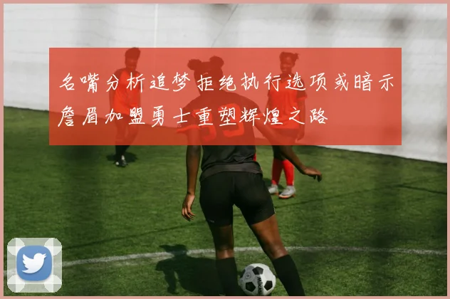 名嘴分析追梦拒绝执行选项或暗示詹眉加盟勇士重塑辉煌之路
