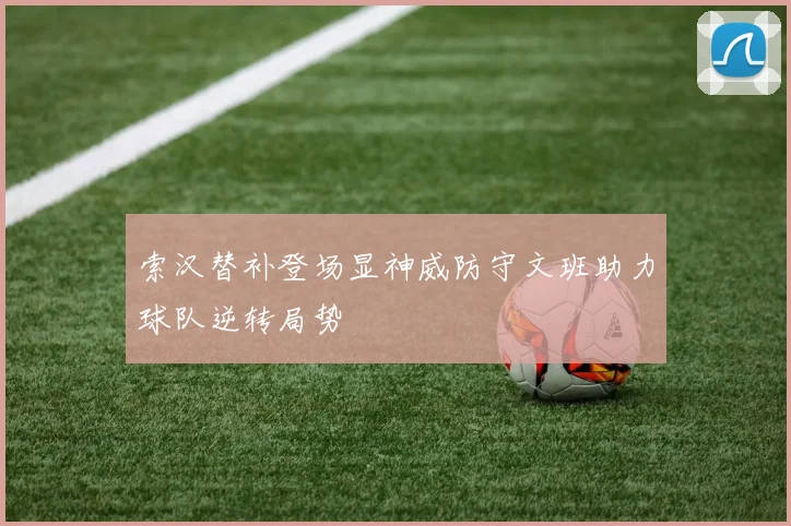 索汉替补登场显神威防守文班助力球队逆转局势