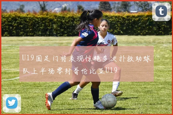 U19国足门将表现惊艳多次扑救助球队上半场零封哥伦比亚U19