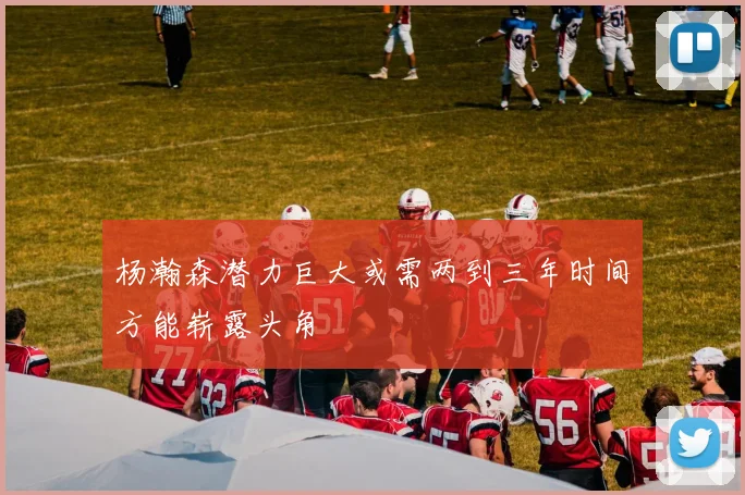杨瀚森潜力巨大或需两到三年时间方能崭露头角
