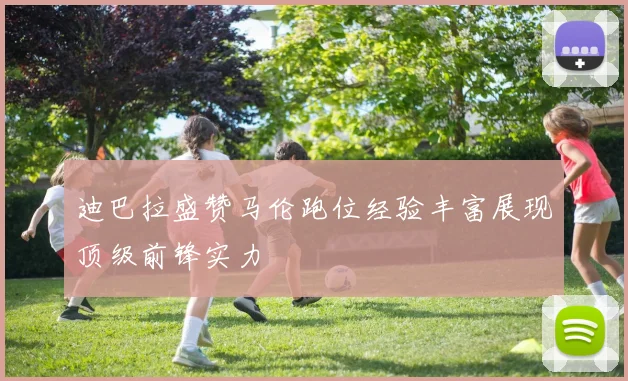 迪巴拉盛赞马伦跑位经验丰富展现顶级前锋实力