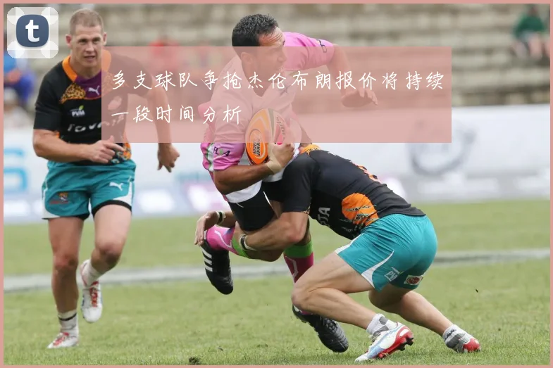 多支球队争抢杰伦布朗报价将持续一段时间分析