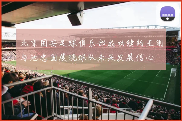 北京国安足球俱乐部成功续约王刚与池忠国展现球队未来发展信心