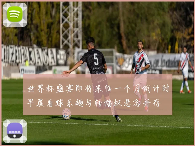 世界杯盛宴即将来临一个月倒计时早晨看球乐趣与转播权悬念并存