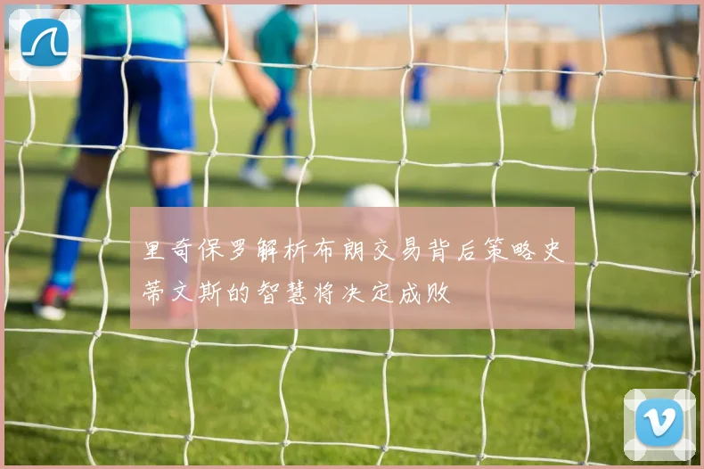 里奇保罗解析布朗交易背后策略史蒂文斯的智慧将决定成败