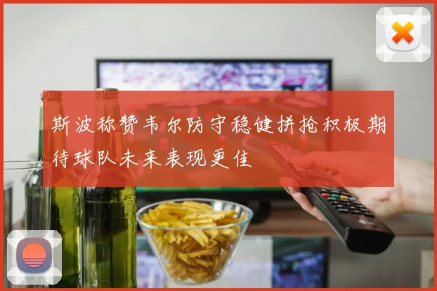 斯波称赞韦尔防守稳健拼抢积极期待球队未来表现更佳
