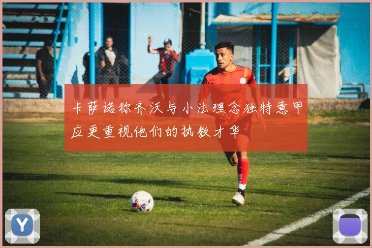 卡萨诺称齐沃与小法理念独特意甲应更重视他们的执教才华