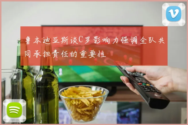 鲁本迪亚斯谈C罗影响力强调全队共同承担责任的重要性