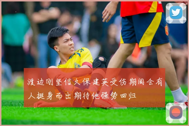渡边刚坚信久保建英受伤期间会有人挺身而出期待他强势回归