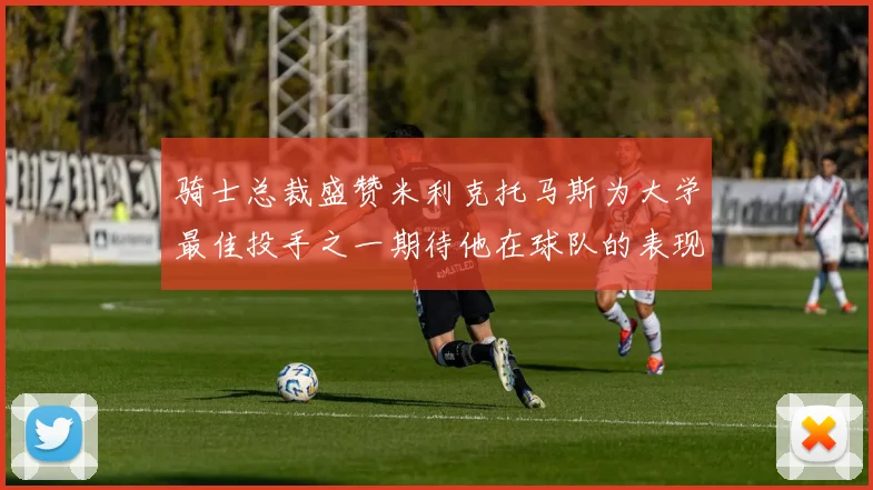 骑士总裁盛赞米利克托马斯为大学最佳投手之一期待他在球队的表现