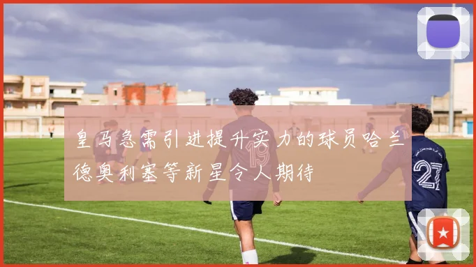 皇马急需引进提升实力的球员哈兰德奥利塞等新星令人期待