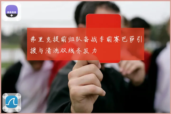 弗里克提前归队备战季前赛巴萨引援与清洗双线齐发力