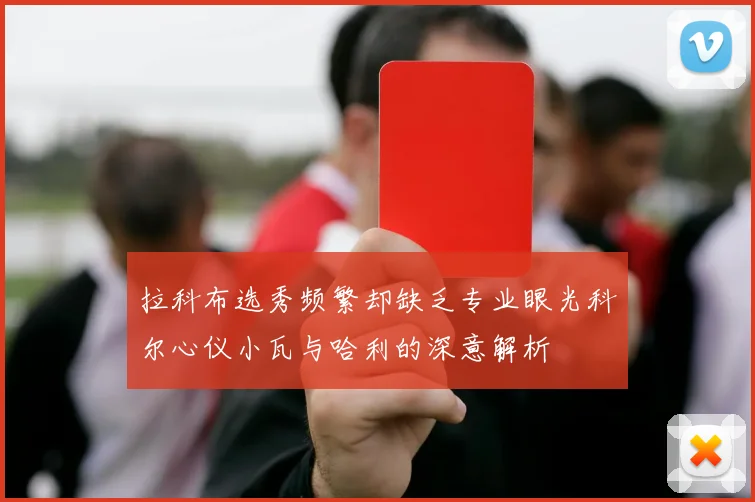 拉科布选秀频繁却缺乏专业眼光科尔心仪小瓦与哈利的深意解析