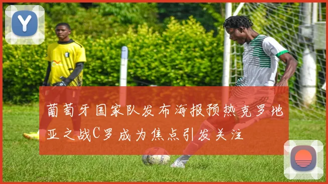 葡萄牙国家队发布海报预热克罗地亚之战C罗成为焦点引发关注